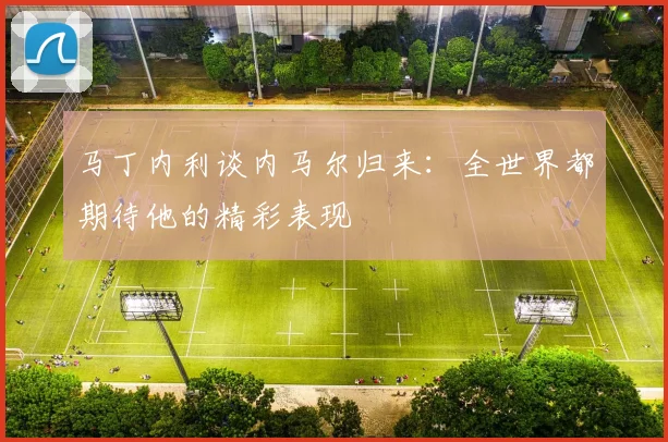 马丁内利谈内马尔归来：全世界都期待他的精彩表现
